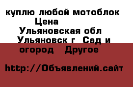 куплю любой мотоблок › Цена ­ 10 000 - Ульяновская обл., Ульяновск г. Сад и огород » Другое   